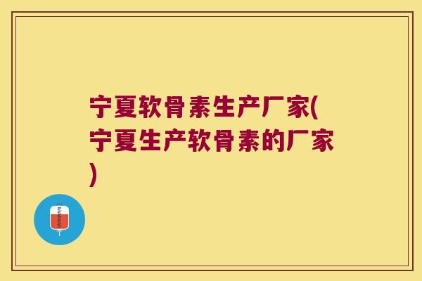 宁夏软骨素生产厂家(宁夏生产软骨素的厂家)
