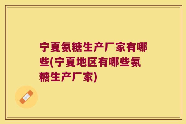 宁夏氨糖生产厂家有哪些(宁夏地区有哪些氨糖生产厂家)
