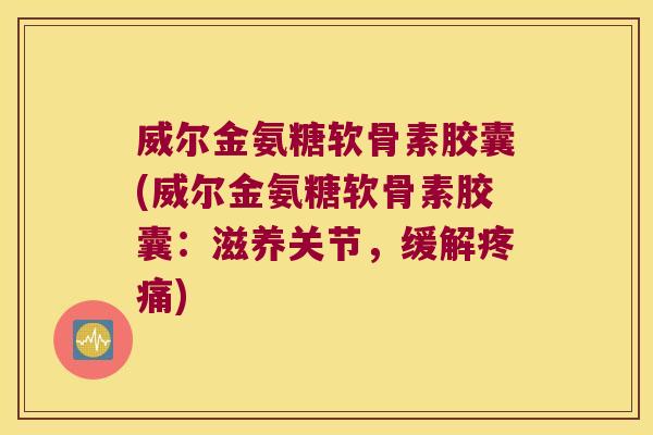 威尔金氨糖软骨素胶囊(威尔金氨糖软骨素胶囊:滋养关节,缓解疼痛)