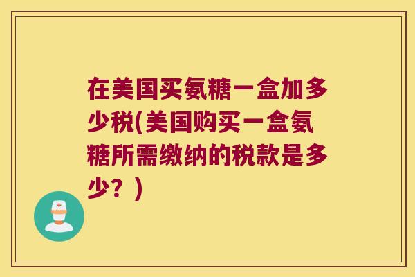 在美国买氨糖一盒加多少税(美国购买一盒氨糖所需缴纳的税款是多少？)