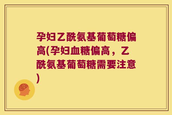 孕妇乙酰氨基葡萄糖偏高(孕妇血糖偏高,乙酰氨基葡萄糖需要注意)