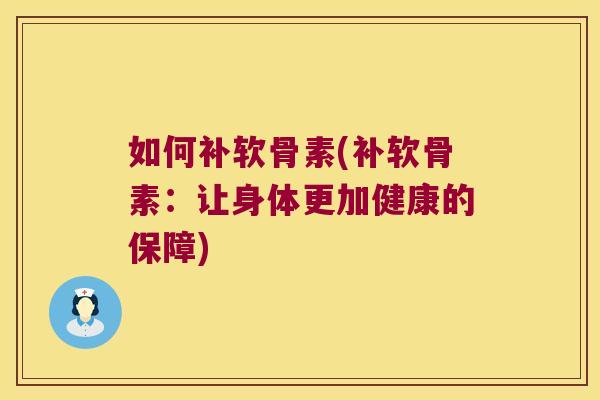 如何补软骨素(补软骨素:让身体更加健康的保障)