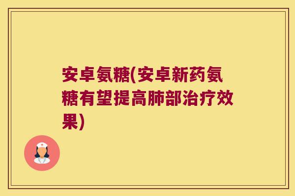 安卓氨糖(安卓新药氨糖有望提高肺部治疗效果)