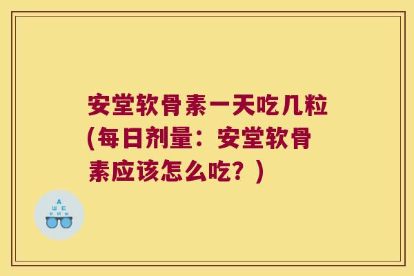 安堂软骨素一天吃几粒(每日剂量:安堂软骨素应该怎么吃?) 安堂软骨素一天吃几粒(每日剂量:安堂软骨素应该怎么吃?)