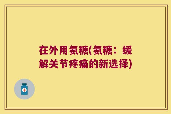 在外用氨糖(氨糖:缓解关节疼痛的新选择)