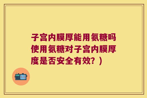 子宫内膜厚能用氨糖吗使用氨糖对子宫内膜厚度是否安全有效?)