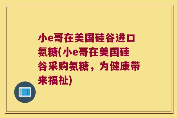小e哥在美国硅谷进口氨糖(小e哥在美国硅谷采购氨糖,为健康带来福祉)