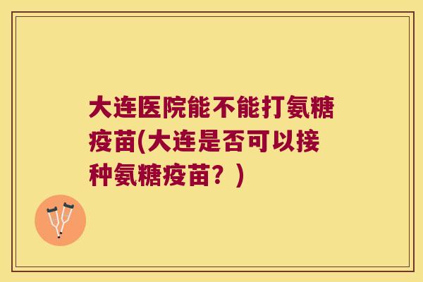 大连医院能不能打氨糖疫苗(大连是否可以接种氨糖疫苗?)