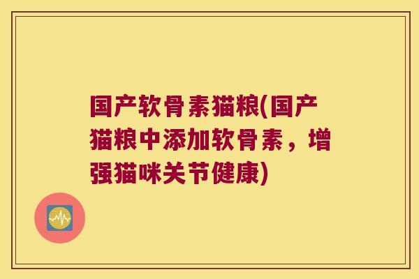 国产软骨素猫粮(国产猫粮中添加软骨素,增强猫咪关节健康)