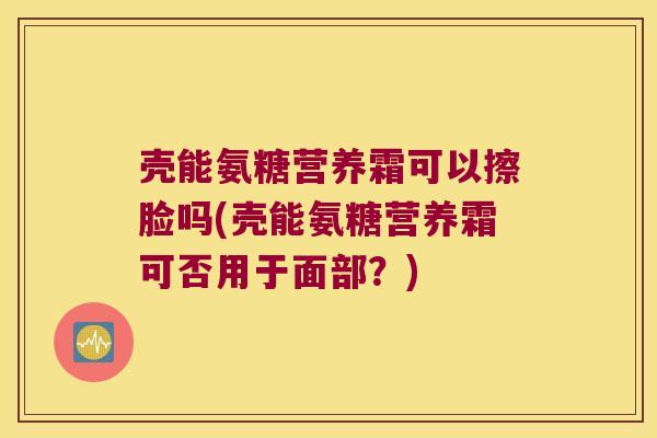 壳能氨糖营养霜可以擦脸吗(壳能氨糖营养霜可否用于面部?)