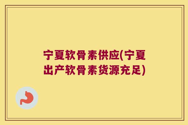 宁夏软骨素供应(宁夏出产软骨素货源充足)