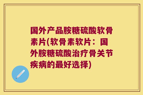 国外产品胺糖硫酸软骨素片(软骨素软片:国外胺糖硫酸治疗骨关节疾病的最好选择)