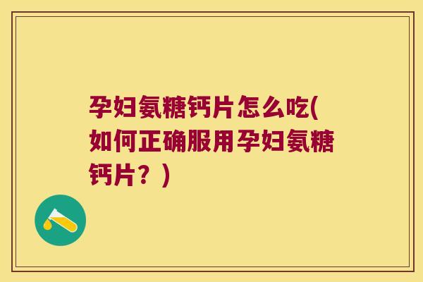 孕妇氨糖钙片怎么吃(如何正确服用孕妇氨糖钙片?)