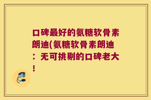 口碑最好的氨糖软骨素朗迪(氨糖软骨素朗迪:无可挑剔的口碑老大!