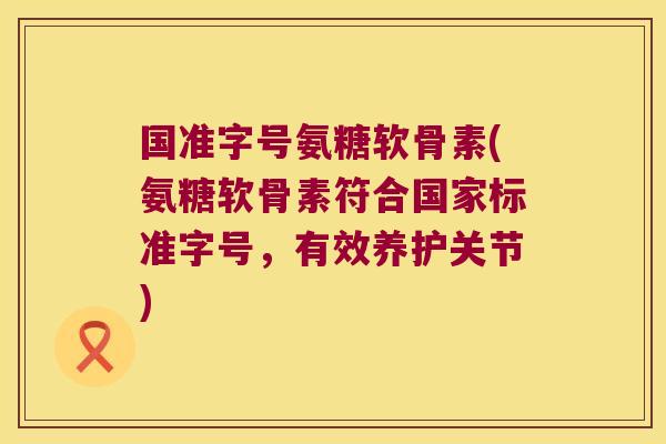 国准字号氨糖软骨素(氨糖软骨素符合国家标准字号,有效养护关节)