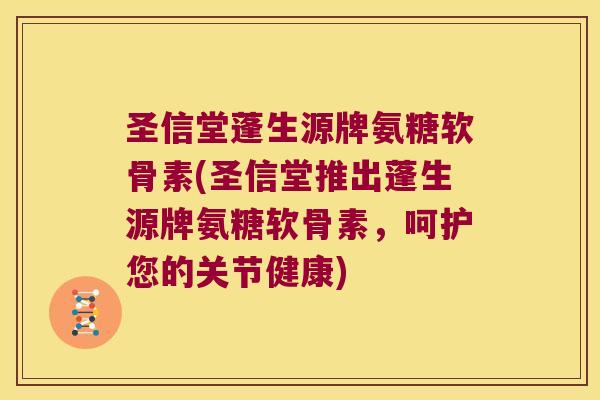 圣信堂蓬生源牌氨糖软骨素(圣信堂推出蓬生源牌氨糖软骨素,呵护您的关节健康)