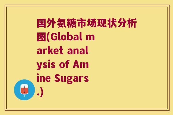 国外氨糖市场现状分析图(Global market analysis of Amine Sugars.) 国外氨糖市场现状分析图(Global market analysis of Amine Sugars.)