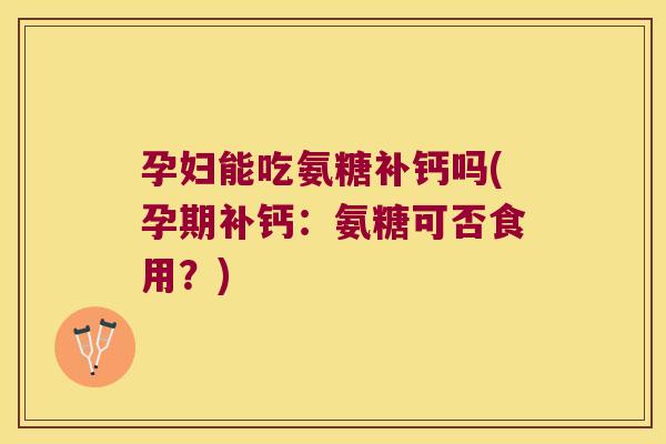 孕妇能吃氨糖补钙吗(孕期补钙:氨糖可否食用?)