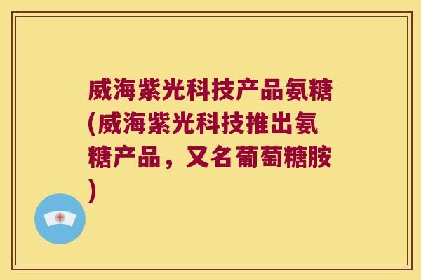 威海紫光科技产品氨糖(威海紫光科技推出氨糖产品，又名葡萄糖胺)