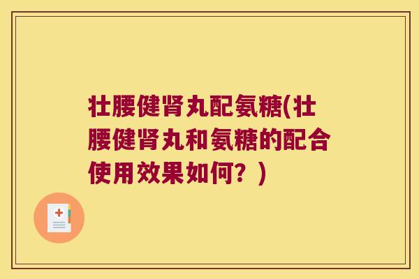 壮腰健肾丸配氨糖(壮腰健肾丸和氨糖的配合使用效果如何?)