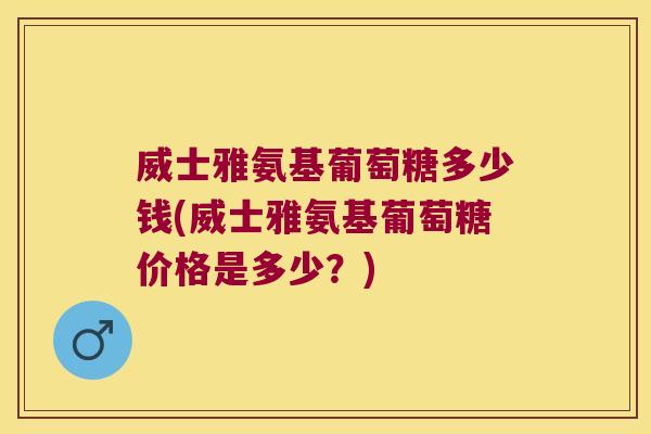 威士雅氨基葡萄糖多少钱(威士雅氨基葡萄糖价格是多少?)