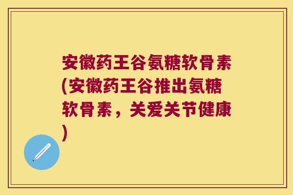 安徽药王谷氨糖软骨素(安徽药王谷推出氨糖软骨素,关爱关节健康)