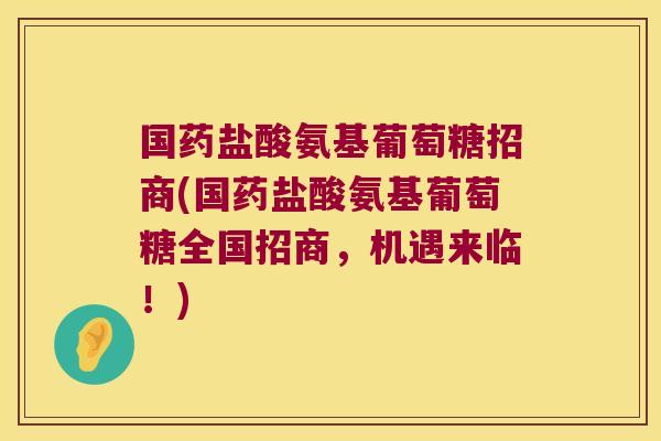 国药盐酸氨基葡萄糖招商(国药盐酸氨基葡萄糖全国招商,机遇来临!)