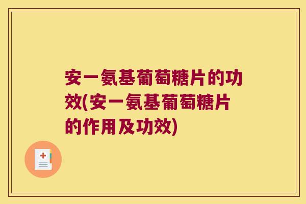 安一氨基葡萄糖片的功效(安一氨基葡萄糖片的作用及功效)