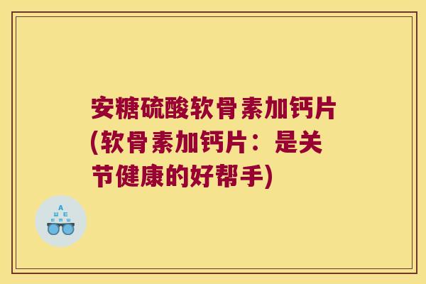 安糖硫酸软骨素加钙片(软骨素加钙片:是关节健康的好帮手)