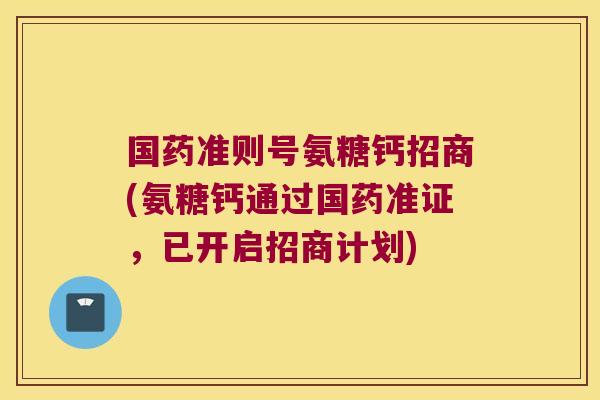 国药准则号氨糖钙招商(氨糖钙通过国药准证,已开启招商计划)