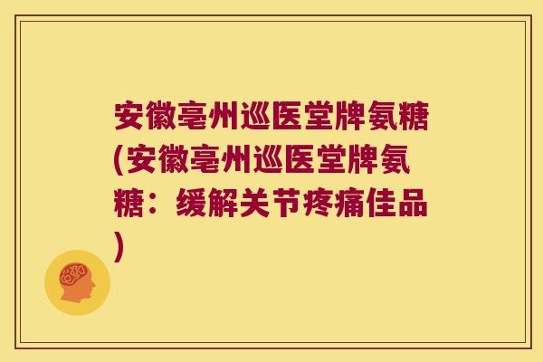 安徽亳州巡医堂牌氨糖(安徽亳州巡医堂牌氨糖：缓解关节疼痛佳品)