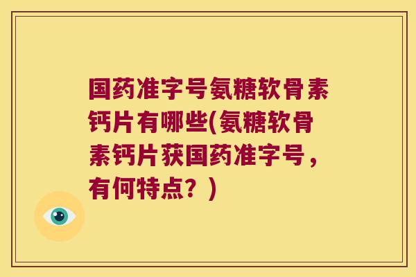 国药准字号氨糖软骨素钙片有哪些(氨糖软骨素钙片获国药准字号,有何特点?)