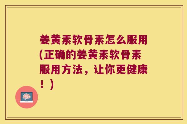 姜黄素软骨素怎么服用(正确的姜黄素软骨素服用方法,让你更健康!)