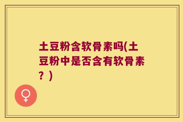 土豆粉含软骨素吗(土豆粉中是否含有软骨素?)