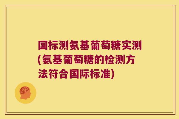 国标测氨基葡萄糖实测(氨基葡萄糖的检测方法符合国际标准)