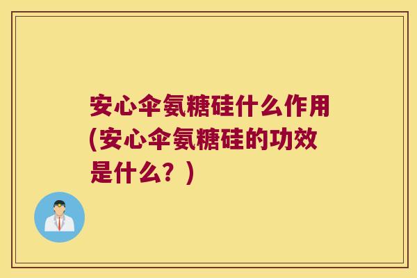 安心伞氨糖硅什么作用(安心伞氨糖硅的功效是什么?)
