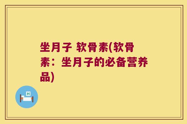 坐月子 软骨素(软骨素：坐月子的必备营养品)