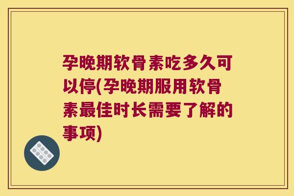 孕晚期软骨素吃多久可以停(孕晚期服用软骨素最佳时长需要了解的事项)
