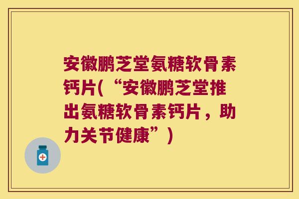 安徽鹏芝堂氨糖软骨素钙片(“安徽鹏芝堂推出氨糖软骨素钙片,助力关节健康”)