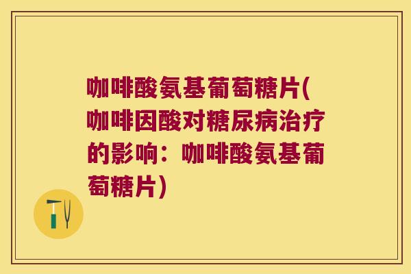 咖啡酸氨基葡萄糖片(咖啡因酸对糖尿病治疗的影响:咖啡酸氨基葡萄糖片)