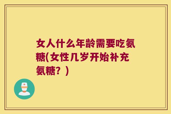女人什么年龄需要吃氨糖(女性几岁开始补充氨糖?) 女人什么年龄需要吃氨糖(女性几岁开始补充氨糖?)