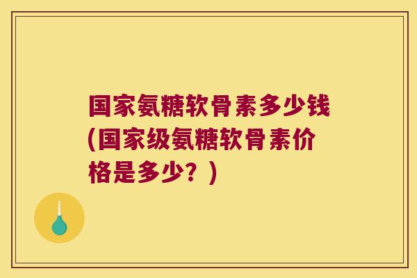 国家氨糖软骨素多少钱(国家级氨糖软骨素价格是多少?)