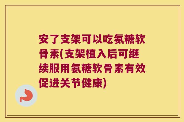 安了支架可以吃氨糖软骨素(支架植入后可继续服用氨糖软骨素有效促进关节健康)
