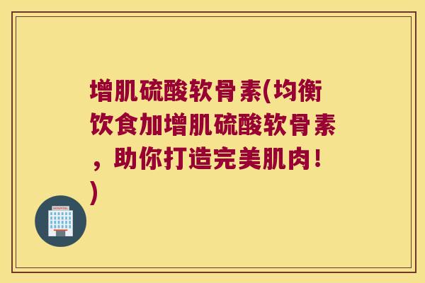 增肌硫酸软骨素(均衡饮食加增肌硫酸软骨素，助你打造完美肌肉！)
