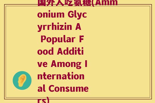 国外人吃氨糖(Ammonium Glycyrrhizin A Popular Food Additive Among International Consumers) 国外人吃氨糖(Ammonium Glycyrrhizin A Popular Food Additive Among International Consumers)