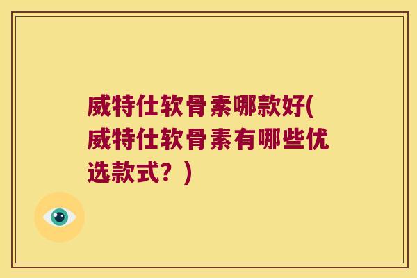 威特仕软骨素哪款好(威特仕软骨素有哪些优选款式?)
