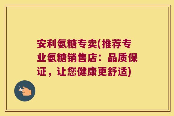 安利氨糖专卖(推荐专业氨糖销售店:品质保证,让您健康更舒适)