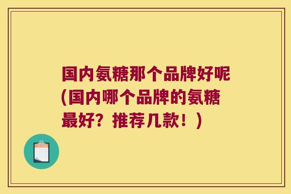 国内氨糖那个品牌好呢(国内哪个品牌的氨糖最好?推荐几款!)