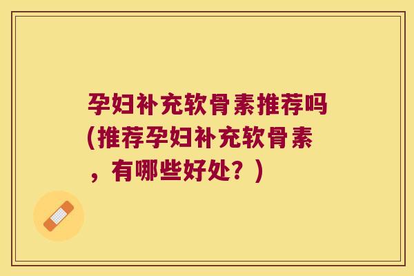 孕妇补充软骨素推荐吗(推荐孕妇补充软骨素,有哪些好处?)