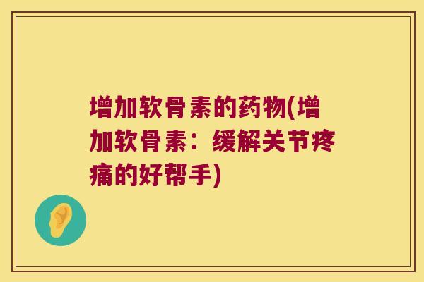 增加软骨素的药物(增加软骨素：缓解关节疼痛的好帮手)